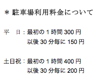テキスト ボックス: ＊	駐車場利用料金について  平　日：最初の1時間300円　 　　　　以後30分毎に150円  土日祝：最初の1時間400円　 　　　　以後30分毎に200円